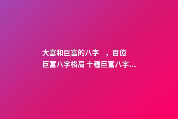 大富和巨富的八字，百億巨富八字格局 十種巨富八字，巨富大貴的八字條件